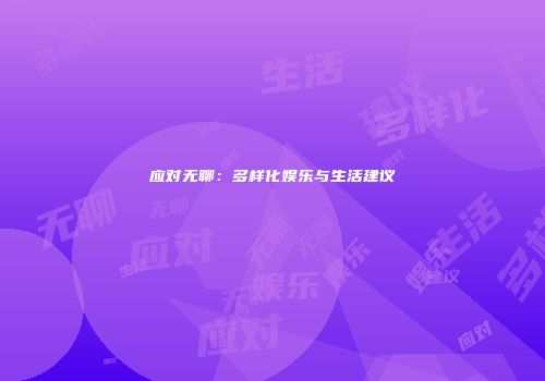 应对无聊：多样化娱乐与生活建议