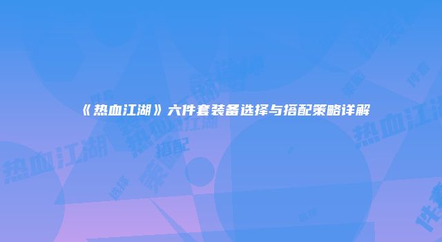 《热血江湖》六件套装备选择与搭配策略详解