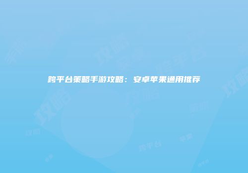 跨平台策略手游攻略：安卓苹果通用推荐