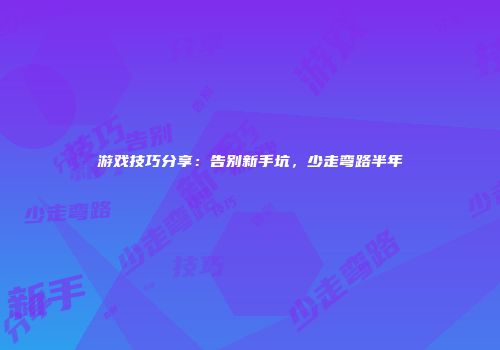 游戏技巧分享：告别新手坑，少走弯路半年