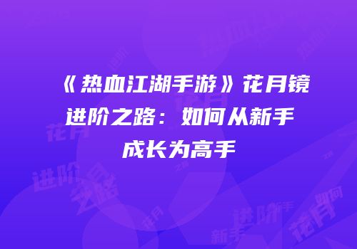 《热血江湖手游》花月镜进阶之路：如何从新手成长为高手