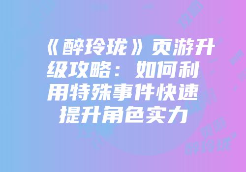 《醉玲珑》页游升级攻略：如何利用特殊事件快速提升角色实力