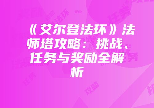 《艾尔登法环》法师塔攻略：挑战、任务与奖励全解析