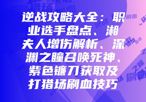 逆战攻略大全：职业选手盘点、湘夫人增伤解析、深渊之瞳召唤死神、紫色镰刀获取及打猎场刷血技巧