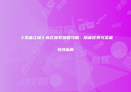 《热血江湖》新区探索地图攻略：隐藏任务与宝藏寻找指南