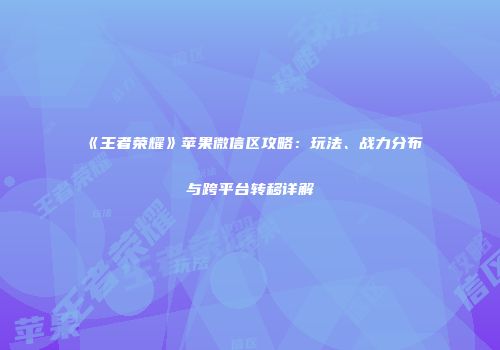 《王者荣耀》苹果微信区攻略：玩法、战力分布与跨平台转移详解