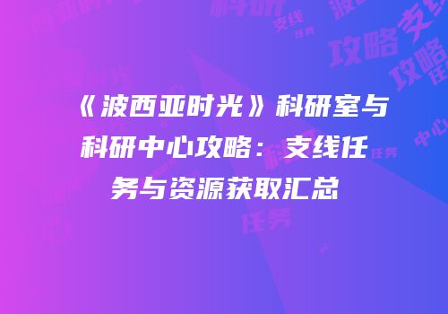 《波西亚时光》科研室与科研中心攻略：支线任务与资源获取汇总