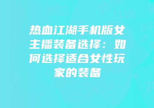 热血江湖手机版女主播装备选择：如何选择适合女性玩家的装备