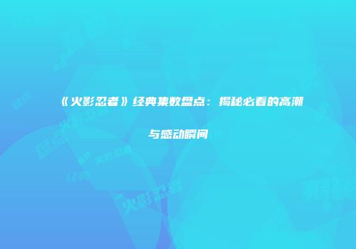 《火影忍者》经典集数盘点：揭秘必看的高潮与感动瞬间