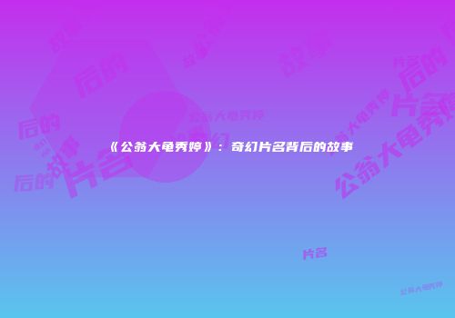 《公翁大龟秀婷》：奇幻片名背后的故事