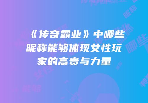 《传奇霸业》中哪些昵称能够体现女性玩家的高贵与力量