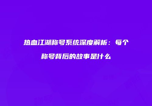 热血江湖称号系统深度解析：每个称号背后的故事是什么