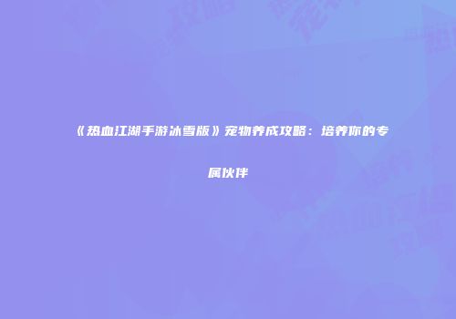 《热血江湖手游冰雪版》宠物养成攻略：培养你的专属伙伴
