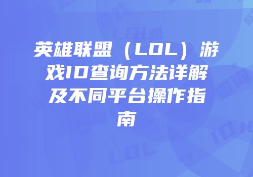 英雄联盟（LOL）游戏ID查询方法详解及不同平台操作指南