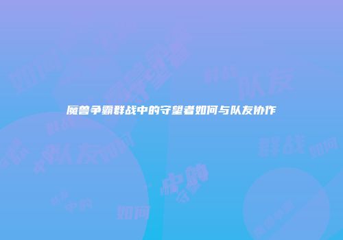 魔兽争霸群战中的守望者如何与队友协作