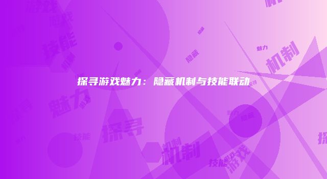 探寻游戏魅力：隐藏机制与技能联动