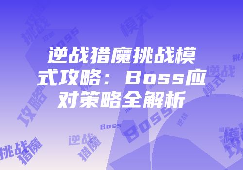 逆战猎魔挑战模式攻略：Boss应对策略全解析