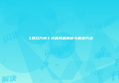 《明日方舟》闪退问题解析与解决方法