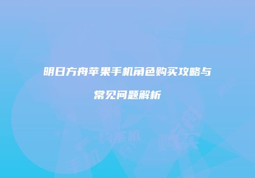 明日方舟苹果手机角色购买攻略与常见问题解析