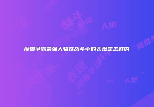 魔兽争霸最强人物在战斗中的表现是怎样的