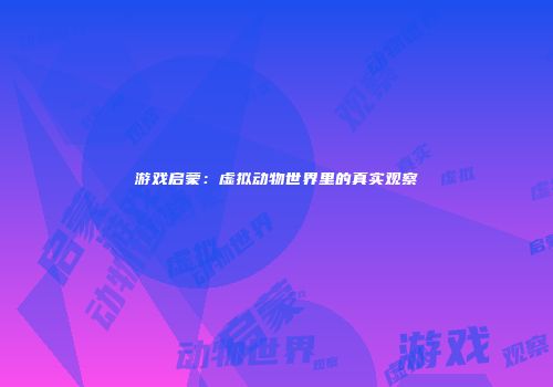 游戏启蒙：虚拟动物世界里的真实观察