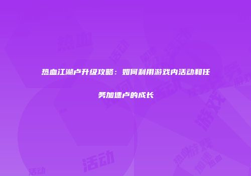 热血江湖卢升级攻略：如何利用游戏内活动和任务加速卢的成长