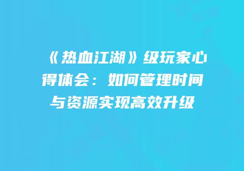 《热血江湖》级玩家心得体会：如何管理时间与资源实现高效升级