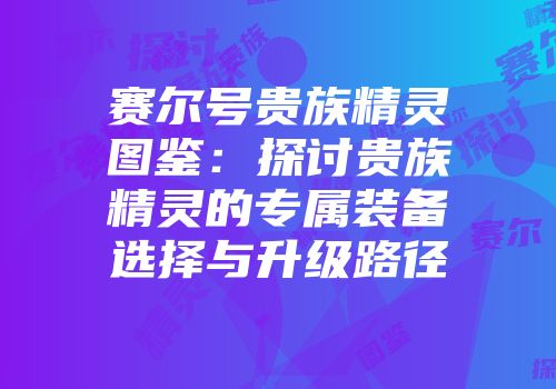 赛尔号贵族精灵图鉴：探讨贵族精灵的专属装备选择与升级路径