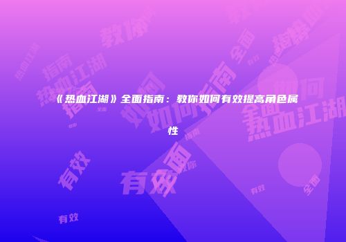 《热血江湖》全面指南：教你如何有效提高角色属性