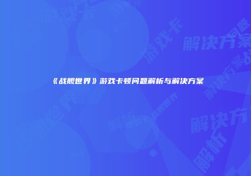 《战舰世界》游戏卡顿问题解析与解决方案