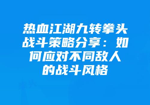 热血江湖九转拳头战斗策略分享：如何应对不同敌人的战斗风格