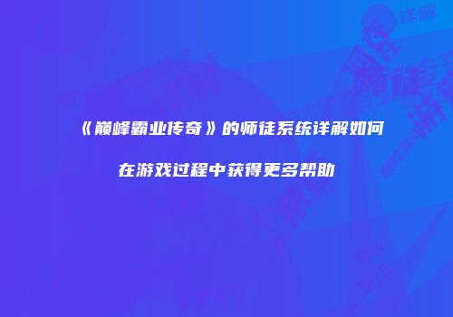 《巅峰霸业传奇》的师徒系统详解如何在游戏过程中获得更多帮助