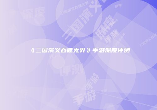 《三国演义吞噬无界》手游深度评测