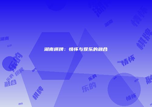湖南棋牌：情怀与娱乐的融合