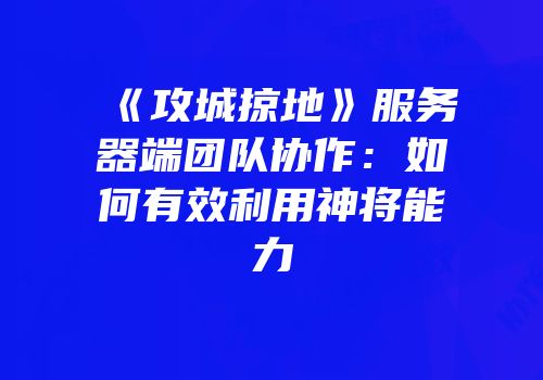 《攻城掠地》服务器端团队协作：如何有效利用神将能力
