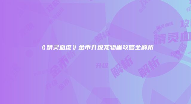 《精灵血统》金币升级宠物蛋攻略全解析