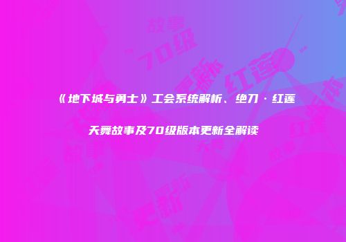 《地下城与勇士》工会系统解析、绝刀·红莲天舞故事及70级版本更新全解读