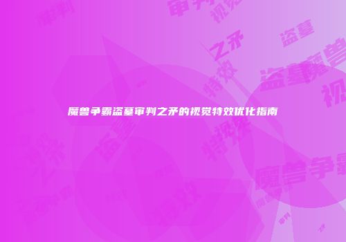 魔兽争霸盗墓审判之矛的视觉特效优化指南