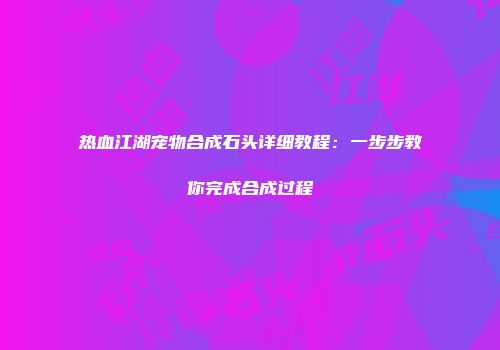 热血江湖宠物合成石头详细教程：一步步教你完成合成过程