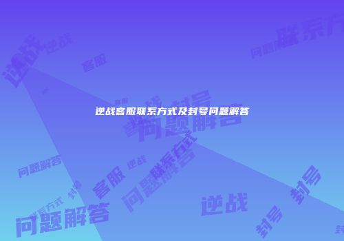 逆战客服联系方式及封号问题解答
