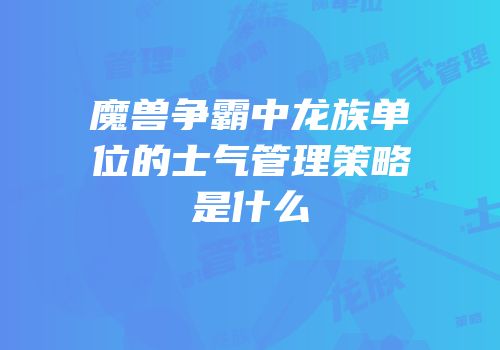 魔兽争霸中龙族单位的士气管理策略是什么