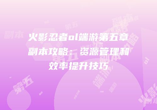火影忍者ol端游第五章副本攻略：资源管理和效率提升技巧