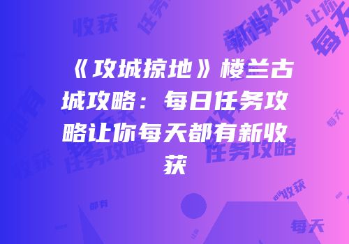 《攻城掠地》楼兰古城攻略：每日任务攻略让你每天都有新收获