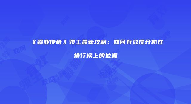 《霸业传奇》领主最新攻略：如何有效提升你在排行榜上的位置