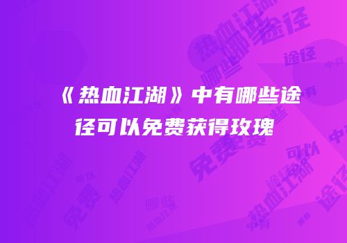《热血江湖》中有哪些途径可以免费获得玫瑰
