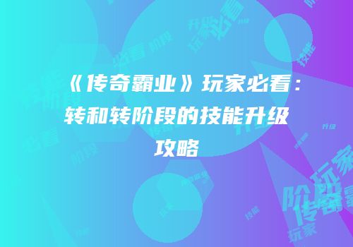 《传奇霸业》玩家必看：转和转阶段的技能升级攻略
