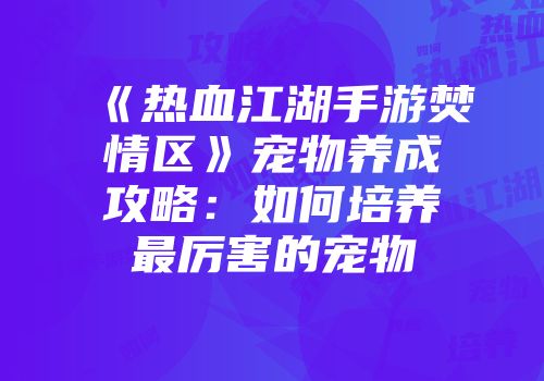 《热血江湖手游焚情区》宠物养成攻略：如何培养最厉害的宠物