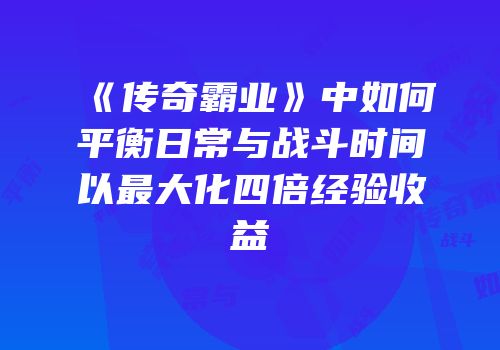 《传奇霸业》中如何平衡日常与战斗时间以最大化四倍经验收益