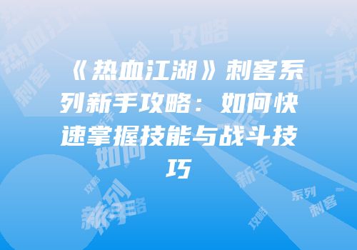 《热血江湖》刺客系列新手攻略：如何快速掌握技能与战斗技巧