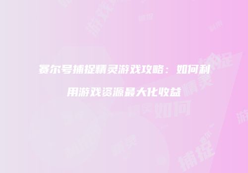 赛尔号捕捉精灵游戏攻略：如何利用游戏资源最大化收益